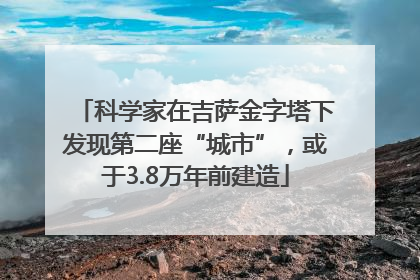科学家在吉萨金字塔下发现第二座“城市”，或于3.8万年前建造