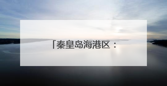 秦皇岛海港区：保护海洋环境 守护共同家园