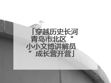 穿越历史长河 青岛市北区“小小文博讲解员”成长营开营