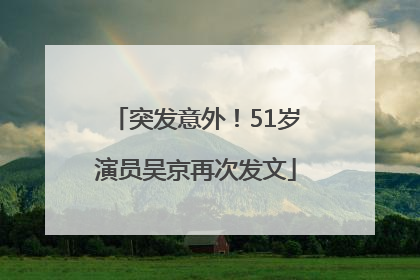 突发意外！51岁演员吴京再次发文