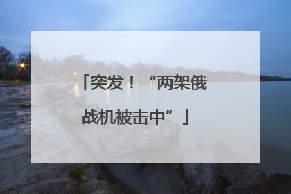 突发！“两架俄战机被击中”