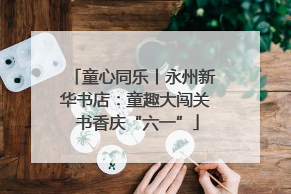 童心同乐丨永州新华书店：童趣大闯关 书香庆“六一”