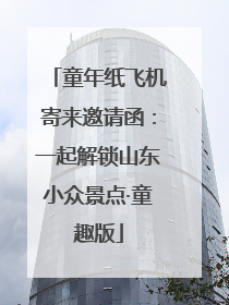 童年纸飞机寄来邀请函：一起解锁山东小众景点·童趣版