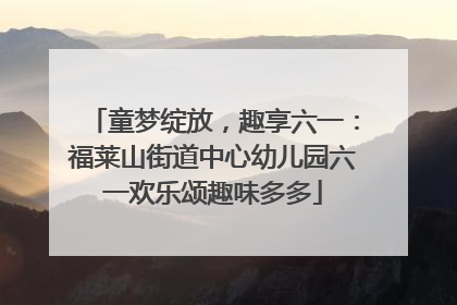 童梦绽放，趣享六一：福莱山街道中心幼儿园六一欢乐颂趣味多多