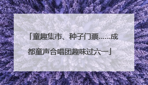 童趣集市、种子门票……成都童声合唱团趣味过六一