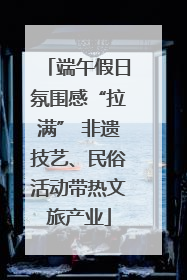 端午假日氛围感“拉满” 非遗技艺、民俗活动带热文旅产业