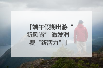 端午假期出游“新风尚” 激发消费“新活力”