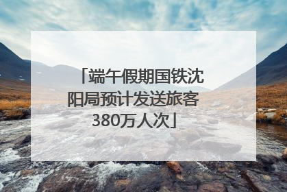 端午假期国铁沈阳局预计发送旅客380万人次