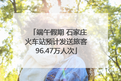 端午假期 石家庄火车站预计发送旅客96.47万人次