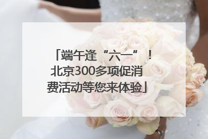 端午逢“六一”！北京300多项促消费活动等您来体验