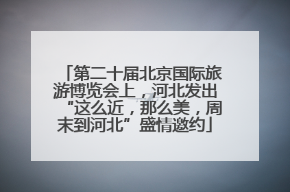 第二十届北京国际旅游博览会上，河北发出“这么近，那么美，周末到河北”盛情邀约