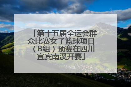 第十五届全运会群众比赛女子篮球项目（B组）预赛在四川宜宾南溪开赛