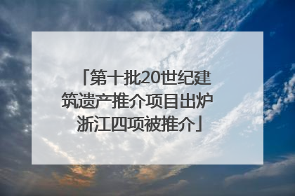 第十批20世纪建筑遗产推介项目出炉 浙江四项被推介