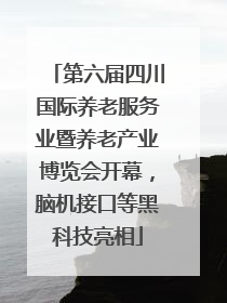 第六届四川国际养老服务业暨养老产业博览会开幕，脑机接口等黑科技亮相
