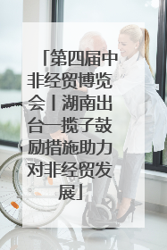 第四届中非经贸博览会丨湖南出台一揽子鼓励措施助力对非经贸发展