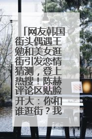 网友韩国街头偶遇王勉和美女逛街引发恋情猜测，登上热搜！陈赫评论区贴脸开大：你和谁逛街？我也想知道