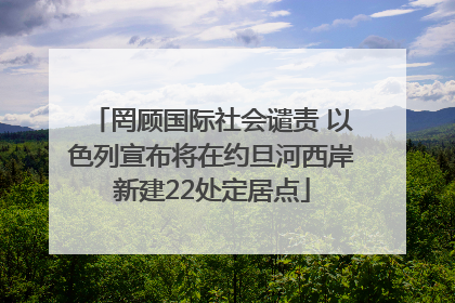 罔顾国际社会谴责 以色列宣布将在约旦河西岸新建22处定居点