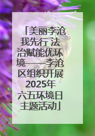 美丽李沧我先行 法治赋能优环境——李沧区组织开展2025年六五环境日主题活动