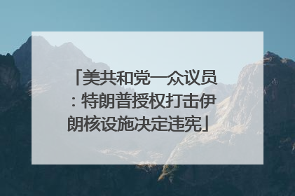 美共和党一众议员：特朗普授权打击伊朗核设施决定违宪