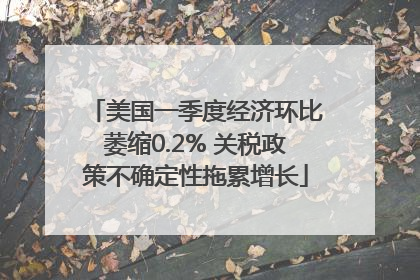 美国一季度经济环比萎缩0.2% 关税政策不确定性拖累增长