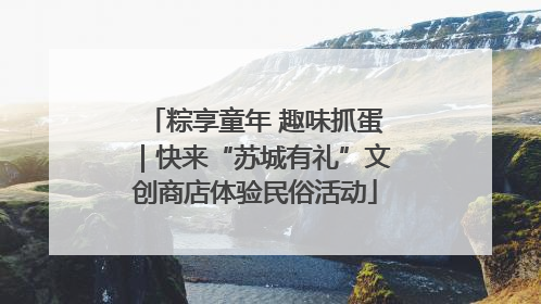 粽享童年 趣味抓蛋｜快来“苏城有礼”文创商店体验民俗活动
