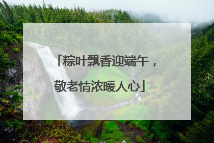粽叶飘香迎端午，敬老情浓暖人心