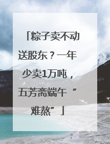 粽子卖不动送股东？一年少卖1万吨，五芳斋端午“难熬”