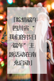 粽情端午 四川省“我们的节日·端午”主题活动在南充启动