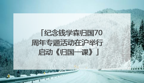 纪念钱学森归国70周年专题活动在沪举行 启动《归国一课》