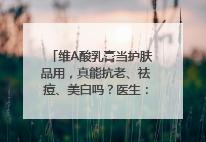 维A酸乳膏当护肤品用，真能抗老、祛痘、美白吗？医生：不建议长期使用
