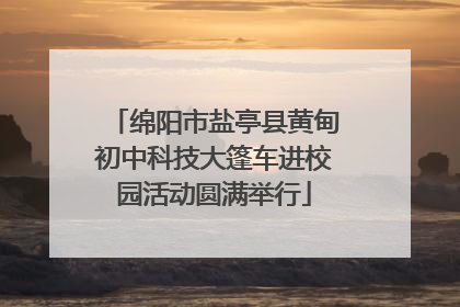 绵阳市盐亭县黄甸初中科技大篷车进校园活动圆满举行