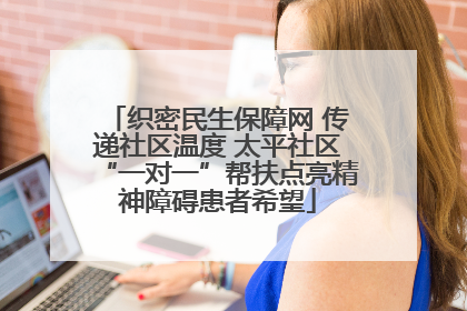 织密民生保障网 传递社区温度 太平社区“一对一”帮扶点亮精神障碍患者希望
