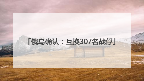 俄乌确认：互换307名战俘