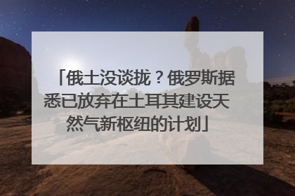 俄土没谈拢？俄罗斯据悉已放弃在土耳其建设天然气新枢纽的计划
