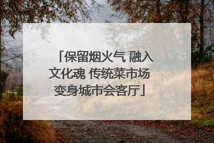 保留烟火气 融入文化魂 传统菜市场变身城市会客厅