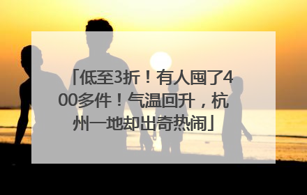 低至3折！有人囤了400多件！气温回升，杭州一地却出奇热闹