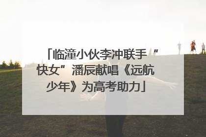 临潼小伙李冲联手“快女”潘辰献唱《远航少年》为高考助力