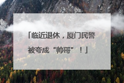 临近退休，厦门民警被夸成“帅哥”！