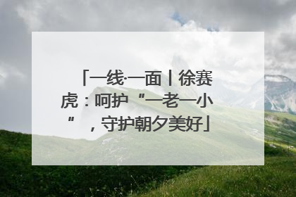 一线·一面丨徐赛虎：呵护“一老一小”，守护朝夕美好