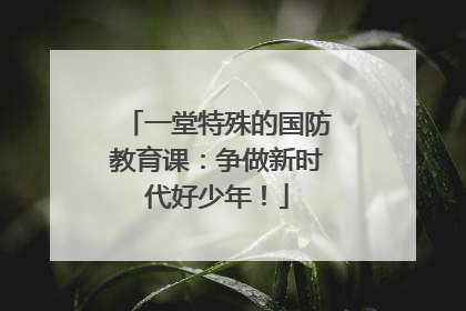 一堂特殊的国防教育课：争做新时代好少年！