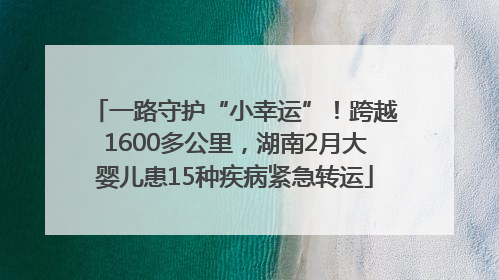 一路守护“小幸运”！跨越1600多公里，湖南2月大婴儿患15种疾病紧急转运