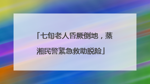 七旬老人昏厥倒地，蒸湘民警紧急救助脱险