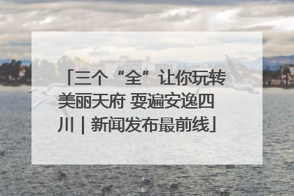 三个“全”让你玩转美丽天府 耍遍安逸四川｜新闻发布最前线