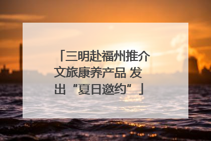 三明赴福州推介文旅康养产品 发出“夏日邀约”
