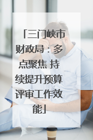 三门峡市财政局：多点聚焦 持续提升预算评审工作效能