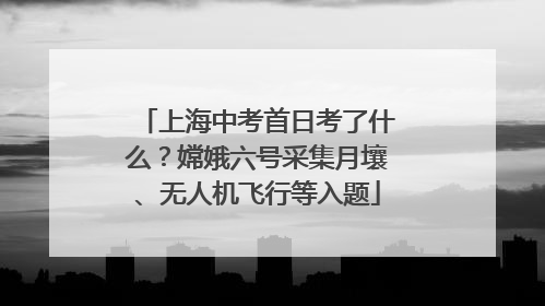 上海中考首日考了什么？嫦娥六号采集月壤、无人机飞行等入题