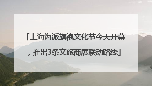 上海海派旗袍文化节今天开幕，推出3条文旅商展联动路线