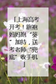 上海高考开考！旗袍妈妈抱“葵”加持，送考老师“兜底”收手机