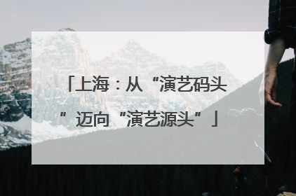 上海：从“演艺码头”迈向“演艺源头”