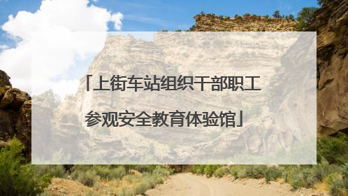 上街车站组织干部职工参观安全教育体验馆